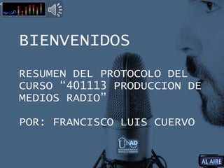 BIENVENIDOS
RESUMEN DEL PROTOCOLO DEL
CURSO “401113 PRODUCCION DE
MEDIOS RADIO”
POR: FRANCISCO LUIS CUERVO
NERAL Y DE ACTORES
 