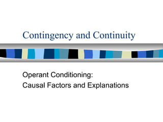 Operant Conditioning:
Causal Factors and Explanations
Contingency and Continuity
 