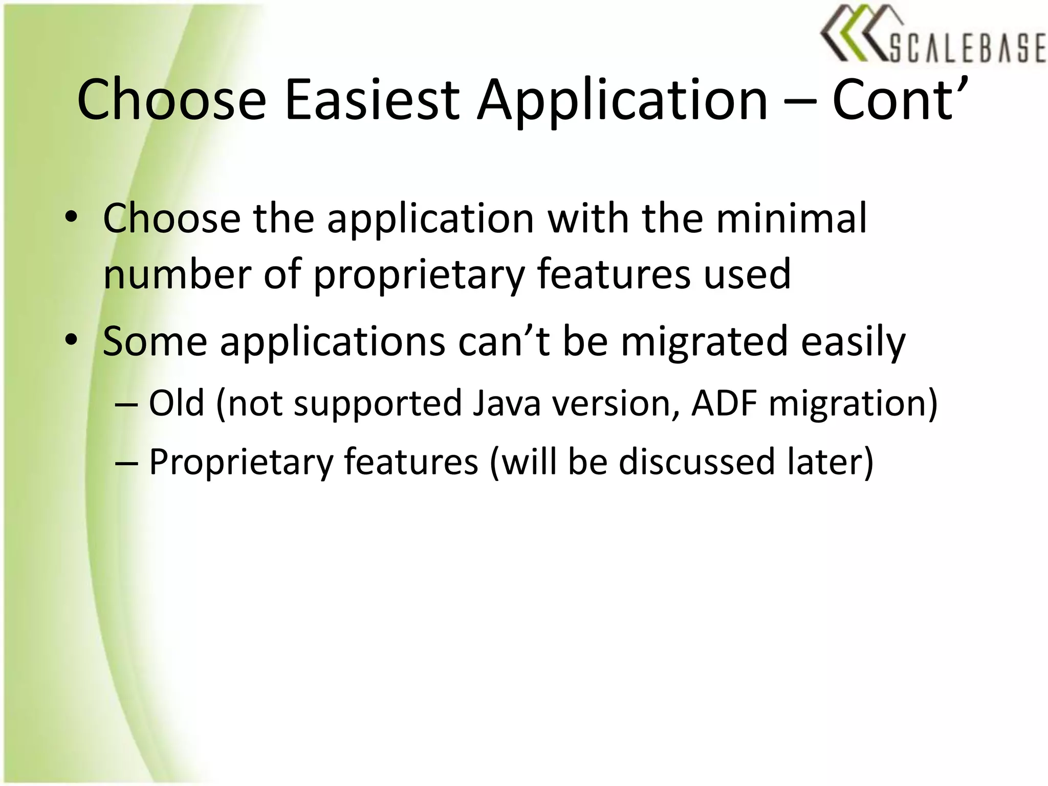 Choose Easiest Application – Cont’Choose the application with the minimal number of proprietary features usedSome applications can’t be migrated easilyOld (not supported Java version, ADF migration)Proprietary features (will be discussed later)