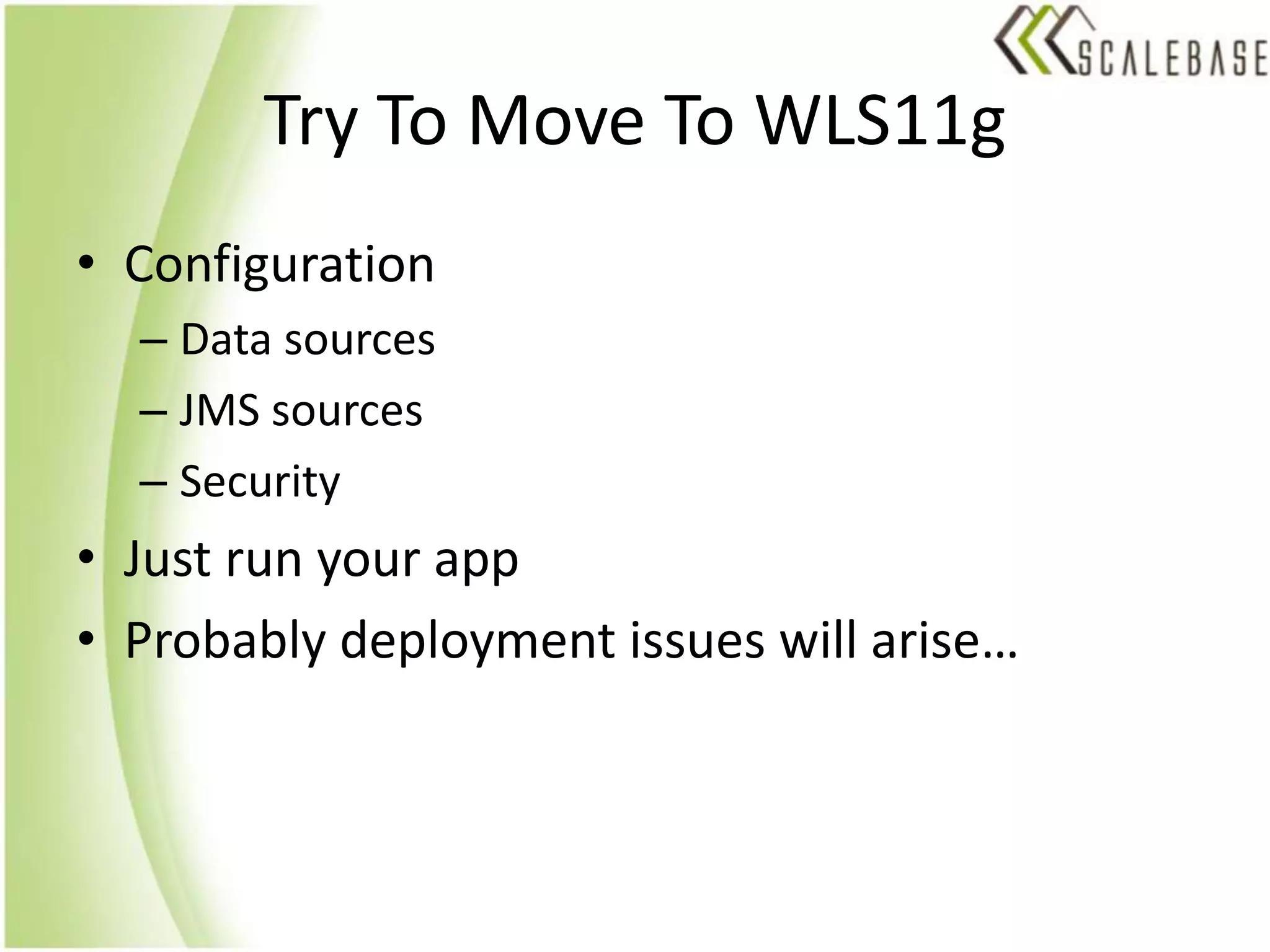 Try To Move To WLS11gConfigurationData sourcesJMS sourcesSecurityJust run your appProbably deployment issues will arise…