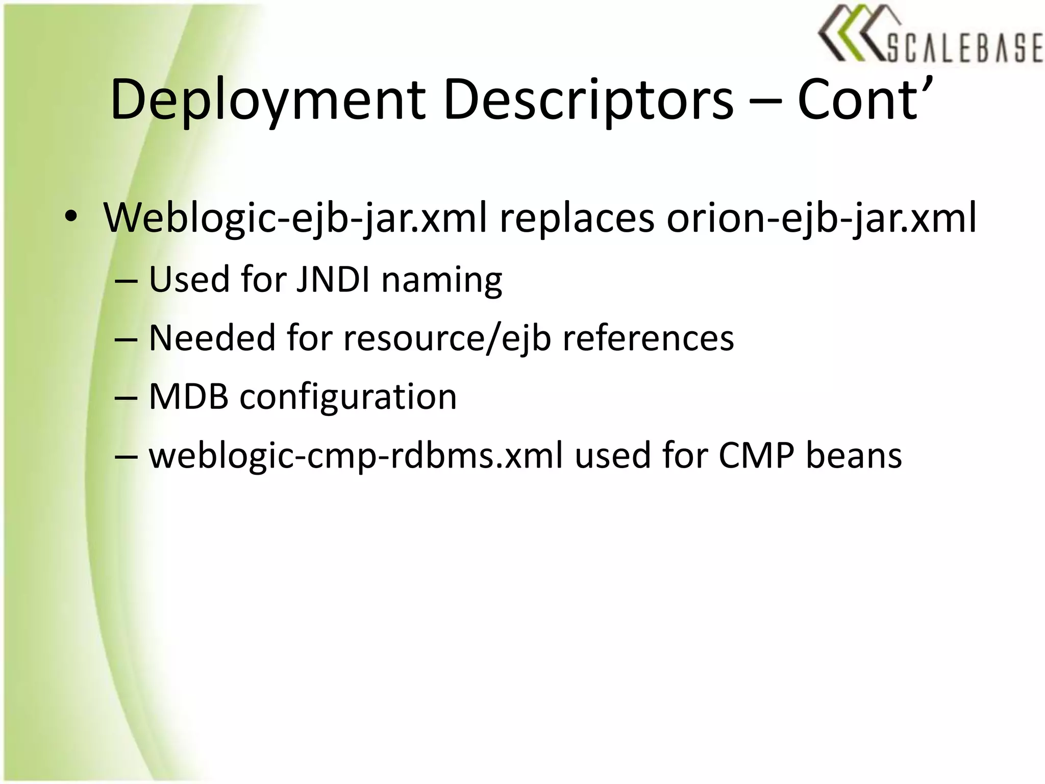 Deployment Descriptors – Cont’Weblogic-ejb-jar.xml replaces orion-ejb-jar.xmlUsed for JNDI namingNeeded for resource/ejb referencesMDB configurationweblogic-cmp-rdbms.xml used for CMP beans