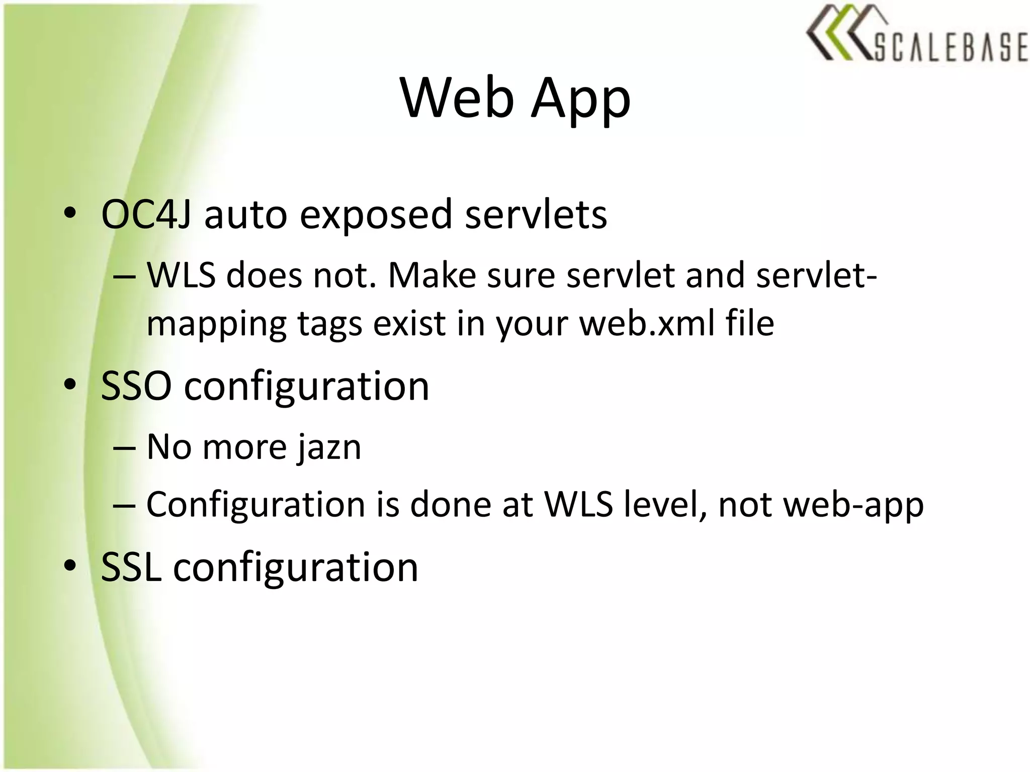 Web AppOC4J auto exposed servletsWLS does not. Make sure servlet and servlet-mapping tags exist in your web.xml fileSSO configurationNo more jaznConfiguration is done at WLS level, not web-appSSL configuration