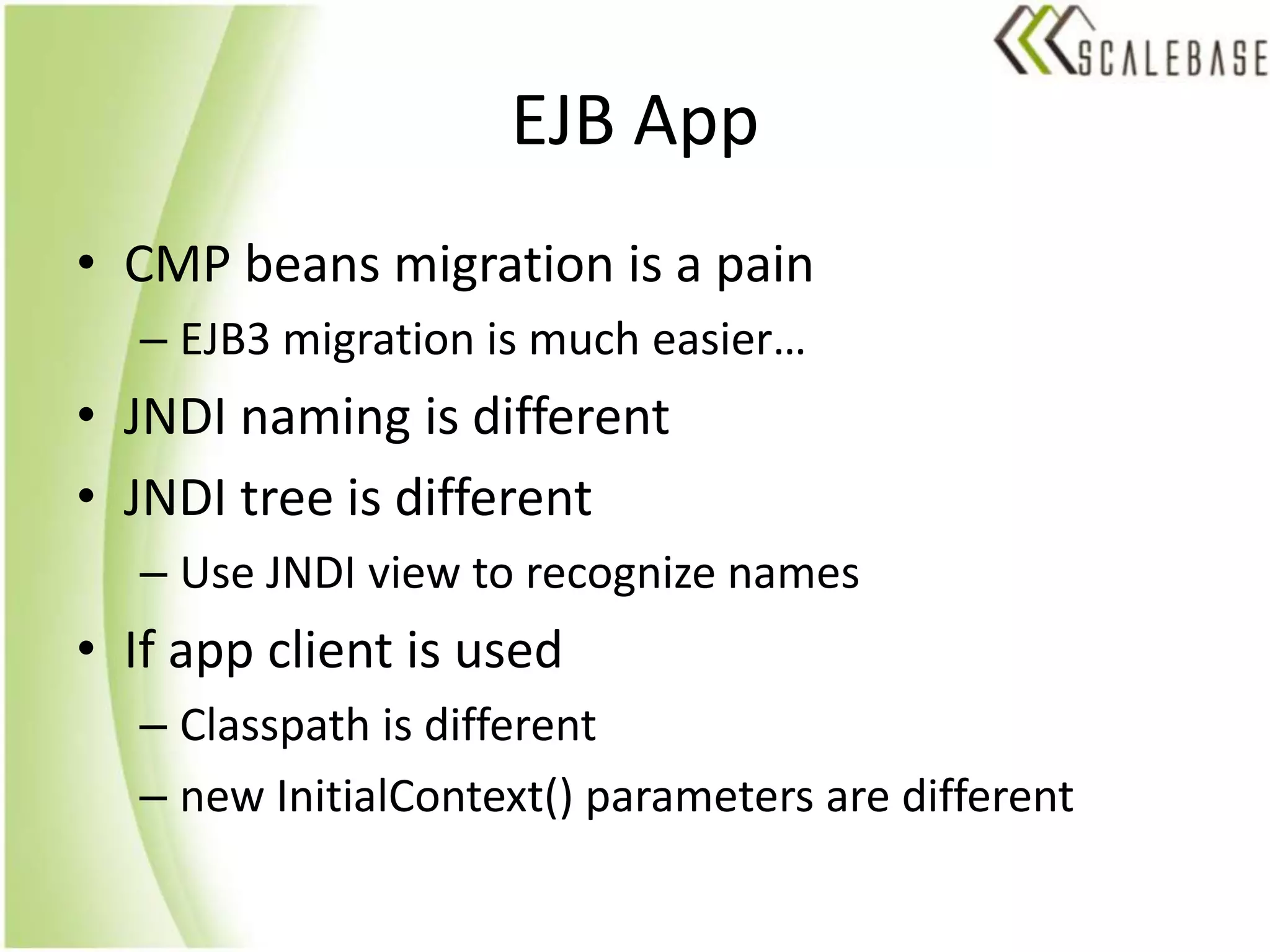EJB AppCMP beans migration is a painEJB3 migration is much easier…JNDI naming is differentJNDI tree is differentUse JNDI view to recognize namesIf app client is usedClasspath is differentnew InitialContext() parameters are different