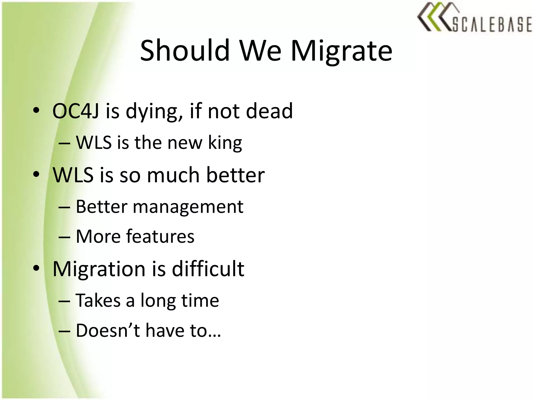Should We MigrateOC4J is dying, if not deadWLS is the new kingWLS is so much betterBetter managementMore featuresMigration is difficultTakes a long timeDoesn’t have to…