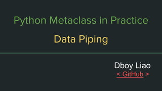 Python Metaclass in Practice
Data Piping
Dboy Liao
< GitHub >
 