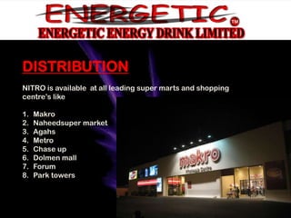 DISTRIBUTION
NITRO is available at all leading super marts and shopping
centre’s like

1.   Makro
2.   Naheedsuper market
3.   Agahs
4.   Metro
5.   Chase up
6.   Dolmen mall
7.   Forum
8.   Park towers
 