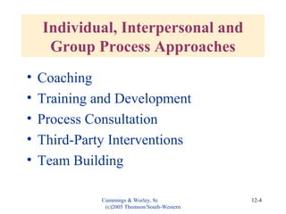 Cummings & Worley, 8e
(c)2005 Thomson/South-Western
12-4
Individual, Interpersonal and
Group Process Approaches
• Coaching
• Training and Development
• Process Consultation
• Third-Party Interventions
• Team Building
 