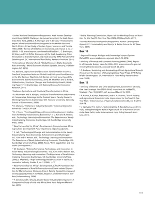 3  United Nations Development Programme, Arab Human Develop-               India, Planning Commission, Report of the Working Group on Nutri-
                                                                         15 

ment Report 2009: Challenges to Human Security in the Arab Coun-         tion for the Twelfth Five-Year Plan (2012–17) (New Delhi, 2011).
tries (New York, 2009); J. R. Harrigan and H. El-Said, “The Economic     16  United Nations Development Programme, Human Development

Impact of IMF and World Bank Programs in the Middle East and             Report 2011: Sustainability and Equity: A Better Future for All (New
North Africa: A Case Study of Jordan, Egypt, Morocco, and Tunisia,       York, 2011).
1983­–2004,” Review of Middle East Economics and Finance 6, no. 2
(2010): 1–25, www.bepress.com/rmeef/vol6/iss2/art1.; C. Breisinger,      Box 16
O. Ecker, and P. Al-Riffai, Economics of the Arab Awakening: From        1  Regional Strategic Analysis and Knowledge Support System
Revolution to Transformation and Food Security, IFPRI Policy Brief 18
                                                                         (ReSAKSS), www.resakss.org, accessed March 16, 2012.
(Washington, DC: International Food Policy Research Institute, 2011).
                                                                         2 Ministry of Finance and Economic Planning (MINECOFIN), Repub-
4 International Monetary Fund, “Global Recovery Stalls, Downside
                                                                         lic of Rwanda, Budget Laws for 2006–2011, www.minecofin.gov.rw/
Risks Intensify,” World Economic Outlook Update, January 24 (Wash-
                                                                         ministry/directorates/nb, accessed March 26, 2012.
ington, DC: 2012).
                                                                         3  O. Badiane, Sustaining and Accelerating Africa’s Agricultural Growth
5 O. Badiane, Agriculture and Structural Transformation in Africa,
                                                                         Recovery in the Context of Changing Global Food Prices, IFPRI Policy
Stanford Symposium Series on Global Food Policy and Food Security
                                                                         Brief 9 (Washington, DC: International Food Policy Research Insti-
in the 21st Century (Stanford, CA: Center on Food Security and the
                                                                         tute, 2008).
Environment. Stanford University, 2011); M. McMillan and D. Rodrik,
Globalization, Structural Change, and Productivity Growth, Work-         Box 17
ing Paper 17143 (Cambridge, MA: National Bureau for Economic
Research, 2011).                                                          Ministry of Women and Child Development, Government of India,
                                                                         1 

                                                                         Five Year Strategic Plan (2011­ 2016), http://wcd.nic.in/MWCD_
                                                                                                       –
6    Badiane, Agriculture and Structural Transformation in Africa.
                                                                         Strategic_Plan_10-02-2011.pdf, accessed March 16, 2012.
 R. Hausmann and B. Klinger, Structural Transformation and Patterns
7 
                                                                         2  A. Kumar, P. Kumar, Praduman, and A. N. Sharma, “Rural Poverty
of Comparative Advantage in the Product Space, Faculty Research
                                                                         and Agricultural Growth in India: Implications for the Twelfth Five
Working Paper Series (Cambridge, MA: Harvard University, Kennedy
                                                                         Year Plan,” Indian Journal of Agricultural Economics 66, no. 3 (2011):
School of Government, 2006).
                                                                         269–78.
8  H. Chenery, “Patterns of Industrial Growth,” American Economic
                                                                         3  S. Kadiyala, P. K. Joshi, S. Mahendra Dev, T. Nanda Kumar, and V. S.
Review 50 (1960): 624–654.
                                                                         Vyas, Strengthening the Role of Agriculture for a Nutrition-Secure
9  D. J. Teece, “Firm Capabilities and Economic Development: Implica-
                                                                         India (New Delhi, India: International Food Policy Research Insti-
tions for Newly Industrializing Economies,” in L. Kim and R. Nelson,     tute, 2011).
eds., Technology Learning and Innovation: The Experience of Newly
Industrializing Economies (Cambridge, UK: Cambridge University
Press, 2000).
10  New Partnership for Africa’s Development, Comprehensive Africa

Agriculture Development Plan, http://www.nepad-caadp.net/.
11  S. Lall, “Technological Change and Industrialization in the Newly

Industrializing Asian Economies: Achievements and Challenges,”
in L. Kim and R. Nelson, eds., Technology Learning and Innovation:
The Experience of Newly Industrializing Economies (Cambridge, UK:
Cambridge University Press, 2000); Teece, “Firm Capabilities and Eco-
nomic Development.”
  M. Dodgson, “Policies for Science, Technology, and Innovation in
12 

Asian Newly Industrializing Economies,” in L. Kim and R. Nelson, eds.,
Technology Learning and Innovation: The Experience of Newly Indus-
trializing Economies (Cambridge, UK: Cambridge University Press,
2000); J. Mathews, “High Technology Industrialization in East Asia,”
Journal of Industry Studies 3, no. 2 (1996): 1–77.
13  New Partnership for Africa’s Development, CAADP Framework for

the Improvement of Rural Infrastructure and Trade-related Capaci-
ties for Market Access: Strategic Area A: Raising Competitiveness and
Seizing Opportunities in Domestic, Regional, and International Mar-
kets (Johannesburg, 2008).
  T. Sonobe and K. Otsuka, Cluster-Based Industrial Development: A
14 

Comparative Study of Asia and Africa (New York: Palgrave Macmil-
lan, 2011).



                                                                                                                                          111
                                                                                                                                        ﻿
 
