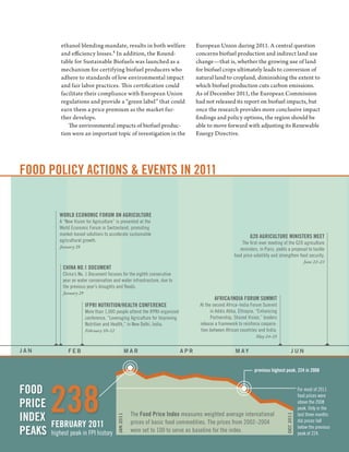 ethanol blending mandate, results in both welfare                       European Union during 2011. A central question
            and efficiency losses.4 In addition, the Round-                         concerns biofuel production and indirect land use
            table for Sustainable Biofuels was launched as a                        change—that is, whether the growing use of land
            mechanism for certifying biofuel producers who                          for biofuel crops ultimately leads to conversion of
            adhere to standards of low environmental impact                         natural land to cropland, diminishing the extent to
            and fair labor practices. This certification could                      which biofuel production cuts carbon emissions.
            facilitate their compliance with European Union                         As of December 2011, the European Commission
            regulations and provide a “green label” that could                      had not released its report on biofuel impacts, but
            earn them a price premium as the market fur-                            once the research provides more conclusive impact
            ther develops.                                                          findings and policy options, the region should be
               The environmental impacts of biofuel produc-                         able to move forward with adjusting its Renewable
            tion were an important topic of investigation in the                    Energy Directive.




           WORLD ECONOMIC FORUM ON AGRICULTURE
           A “New Vision for Agriculture” is presented at the
           World Economic Forum in Switzerland, promoting
           market-based solutions to accelerate sustainable                                                     G20 AGRICULTURE MINISTERS MEET
           agricultural growth.                                                                            The ﬁrst-ever meeting of the G20 agriculture
           January 28
                                                                                                          ministers, in Paris, yields a proposal to tackle
                                                                                                       food price volatility and strengthen food security.
                                                                                                                                                  June 22–23
             CHINA NO.1 DOCUMENT
             China’s No. 1 Document focuses for the eighth consecutive
             year on water conservation and water infrastructure, due to
             the previous year’s droughts and ﬂoods.
             January 29
                                                                                            AFRICA/INDIA FORUM SUMMIT
                          IFPRI NUTRITION/HEALTH CONFERENCE                          At the second Africa–India Forum Summit
                          More than 1,000 people attend the IFPRI-organized                in Addis Abba, Ethiopia, “Enhancing
                          conference, “Leveraging Agriculture for Improving                Partnership, Shared Vision,” leaders
                          Nutrition and Health,” in New Delhi, India.                release a framework to reinforce coopera-
                          February 10–12                                             tion between African countries and India.
                                                                                                                   May 24–25


JAN            FEB                                    MAR                     APR                       M AY                             JUN


                                                                                                                  previous highest peak, 224 in 2008




        238
FOOD                                                                                                                                           For most of 2011
                                                                                                                                               food prices were
PRICE                                                                                                                                          above the 2008
                                                                                                                                               peak. Only in the

INDEX                                                  The Food Price Index measures weighted average international                            last three months
                                                                                                                                    DEC 2011
                                           JAN 2011




                                                       prices of basic food commodities. The prices from 2002–2004                             did prices fall
        FEBRUARY 2011
PEAKS   highest peak in FPI history                    were set to 100 to serve as baseline for the index.
                                                                                                                                               below the previous
                                                                                                                                               peak of 224.
 