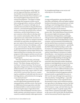 of a major research program called “Agricul-            for strengthening linkages across sectors and
            ture for Improved Nutrition and Health” by              achieving win–win outcomes.
            the CGIAR. Several development agencies—
            USAID, with its Feed the Future Initiative, and
                                                                    LAND
            the United Kingdom Department for Inter-
            national Development—also began to design               A rising world population, growing demand for
            or redesign their programs to better tap the            food, fiber, and biofuels, and recent spikes in global
            links among agriculture, nutrition, and health.         food prices have placed increased pressure on land,
            During 2011, 24 countries with high rates of            resulting in more land degradation and increas-
            undernutrition joined the Scaling Up Nutrition          ing land prices, particularly in Sub-Saharan Africa,
            initiative, a movement bringing together govern-        East Asia, and parts of Latin America.
            ments, civil society, the private sector, research          Several major land policy developments trans-
            institutions, and the United Nations to sup-            pired in 2011. The United Nations General Assem-
            port countries in their efforts to develop nutri-       bly convened a high-level meeting to address
            tion- sensitive national plans. More than 100           desertification, land degradation, and drought,
            organizations also endorsed the movement. In            with government representatives highlighting not
            Sub-Saharan Africa, efforts to integrate nutrition      only the threat posed by land degradation to social,
            and health into agriculture development strate-         economic, and environmental sustainability, but
            gies were made on the continental, regional, and        also the need for future investment in sustainable
            country level in the form of workshops, confer-         land management. Several initiatives—specifically,
            ences, and action plans. These efforts included         the FAO’s Global Soil Partnership as well as the
            an agreement between the New Partnership for            Economics of Land Degradation initiative under-
            Africa’s Development and the Global Alliance for        taken by Germany, the European Commission,
            Improved Nutrition to develop a five-year joint         and the United Nations Convention to Combat
            program to fully integrate nutrition security into      Desertification—were launched as mechanisms
            the Comprehensive Africa Agriculture Develop-           for strengthening sustainable land management
            ment Program.                                           through knowledge building and sharing. New
                The links among food, water, and energy             evidence presented at these events by IFPRI
            also gained attention in late 2011 with the con-        researchers shows that policymakers should pay
            ference “The Water, Energy, and Food Secu-              attention to land degradation not just in dry areas,
            rity Nexus” in Bonn, Germany. The Food and              but also on many high-quality irrigated lands.
            Agriculture Organization of the United Nations          More should be done to assure the availability of
            (FAO) launched a new addition to its State of the       fertilizers in areas where additional fertilizer use is
            World report series with a report called The State      needed and appropriate to improve soil fertility.
            of the World’s Land and Water Resources, examin-            One dimension of land management policies
            ing the availability of cultivable land, the state of   that particularly occupied public discourse in
            land degradation, and institutions for managing         2011 was the issue of foreign land acquisitions—
            scarce land and water.5                                 often described as “land grabbing”—especially
                Despite progress, more can be done to maxi-         in Sub-Saharan Africa. Such acquisitions have
            mize the opportunities presented by the links           the potential to inject much-needed investment
            among agriculture and other sectors. One barrier        into agriculture in developing countries, but they
            to collaboration between agriculture and other          can also harm the food security and livelihoods
            development fields is a lack of common metrics          of the local poor. Large-scale land deals may also
            for measuring the impact of agricultural inter-         have negative impacts on gender equity if they
            ventions on other development outcomes such as          erode women’s customary land rights.6 Reports
            health, nutrition, and natural resources. And more      on the issue in 2011 by the FAO, the World Bank,
            research is needed to identify viable opportunities     and the International Fund for Agricultural


6  Major Food Policy Developments in 2011
 