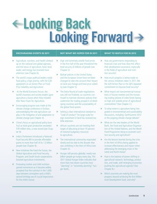  Looking Back
             Looking Forward 
ENCOURAGING EVENTS IN 2011                    NOT WHAT WE HOPED FOR IN 2011                  WHAT TO WATCH FOR IN 2012


Agriculture, nutrition, and health climbed    High and extremely volatile food prices        How are governments responding to
up on the national and global agendas,        in the first half of the year threatened the   financial crises and how does this affect
and the nexus of agriculture, food, land,     food security of millions of people (see       their development assistance, especially
water, and energy has received more           Chapter 2).                                    in the fields of agriculture and nutri-
attention (see Chapter 6).                                                                   tion security?
                                              Biofuel policies in the United States
The world’s major political leaders made      and the European Union have not been           How much progress is being made on
food policy a high priority, with the G20     changed to take into account their impact      the various initiatives taken in 2011, like
agreement on an Action Plan on Food           on land-use change and food price volatil-     the G20 Action Plan or the G8’s repeated
Price Volatility and Agriculture.             ity (see Chapter 5).                           commitment to improve food security?
 At the World Economic Forum, the             The Doha Round of trade negotiations           What impact are noncommercial transac-
world’s business and society leaders gave     was still not finalized, so countries con-     tions in futures markets and the increas-
agriculture a boost when they initiated       tinued to maintain domestic policies that      ing trading volume of index funds having
their New Vision for Agriculture.             undermine the trading prospects of devel-      on high and volatile prices of agricultural
                                              oping countries and the sustainability of      commodities? (See Chapter 2.)
Encouraging progress was made at the
                                              the global food system.
climate change conference in Durban,                                                         To what extent is agriculture being inte-
acknowledging the role agriculture can        Setting a clear international standard or      grated in environmental and sustainability
play in the mitigation of and adaptation to   “code of conduct” for large-scale for-         discussions, including EarthSummit 2012
climate change (see Chapter 4).               eign investment in land has received too       or the ongoing climate change debate?
                                              little attention.
China’s focus on agricultural policy bore                                                    What are the new leaders of the World
fruit as total grain production exceeded      African countries are not meeting their        Bank, the Food and Agriculture Organiza-
570 million tons, a new record (see Chap-     target of allocating at least 10 percent       tion of the United Nations, and the World
ter 9).                                       of national budgetary resources                Food Programme doing to promote nutri-
                                              to agriculture.                                tion security and agriculture?
India’s Parliament introduced a National
Food Security Bill to provide affordable      The international community responded          Are the lessons learned during the crisis
grains to more than half of its 1.2 billion   slowly and too late to the disaster that       in the Horn of Africa being applied to
people (see Chapter 9).                       was unfolding in the Horn of Africa (see       increase effectiveness and impact when
                                              Chapter 3).                                    addressing the emerging crises in the
New initiatives like Feed the Future, the
                                                                                             Sahel and North Korea?
Global Agriculture and Food Security          Hunger still persists globally: nearly one
Program, and South-South cooperations         billion people go hungry every day. The        How is the balance of power shifting in
boosted agriculture investments.              2011 Global Hunger Index indicates that        agricultural research, technology, produc-
                                              more than two dozen countries have             tion, and trade, with emerging economies
Promoting mother and child nutrition
                                              “alarming” or “extremely alarming” hun-        pushing the agricultural agenda? (See
gained momentum as it became widely
                                              ger levels.                                    Chapter 8.)
accepted that the nutrition in the 1,000
days between conception and a child’s                                                        Which countries are making the most
second birthday are of crucial importance                                                    progress toward achieving the first Millen-
for the child’s future.                                                                      nium Development Goal, and why?




                                                                                                                        Overview  9
 