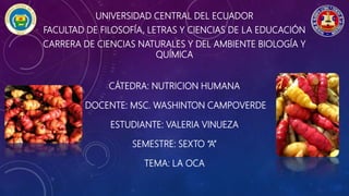 UNIVERSIDAD CENTRAL DEL ECUADOR
FACULTAD DE FILOSOFÍA, LETRAS Y CIENCIAS DE LA EDUCACIÓN
CARRERA DE CIENCIAS NATURALES Y DEL AMBIENTE BIOLOGÍA Y
QUÍMICA
CÁTEDRA: NUTRICION HUMANA
DOCENTE: MSC. WASHINTON CAMPOVERDE
ESTUDIANTE: VALERIA VINUEZA
SEMESTRE: SEXTO “A”
TEMA: LA OCA
 