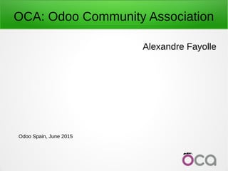 OCA: Odoo Community Association
Odoo Spain, June 2015
Alexandre Fayolle
 