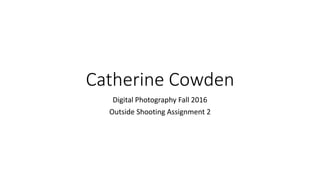 Catherine Cowden
Digital Photography Fall 2016
Outside Shooting Assignment 2
 