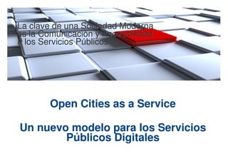 La clave de una Sociedad Moderna
es la Comunicación y Accesibilidad
a los Servicios Públicos




        Open Cities as a Service

Un nuevo modelo para los Servicios
        Públicos Digitales
 