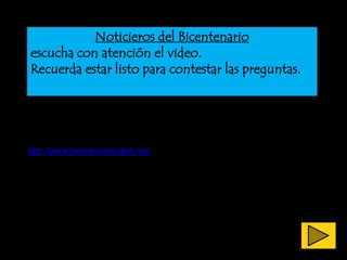 Noticieros del Bicentenario
escucha con atención el video.
Recuerda estar listo para contestar las preguntas.




http://www.bicentenario.gob.mx/
 