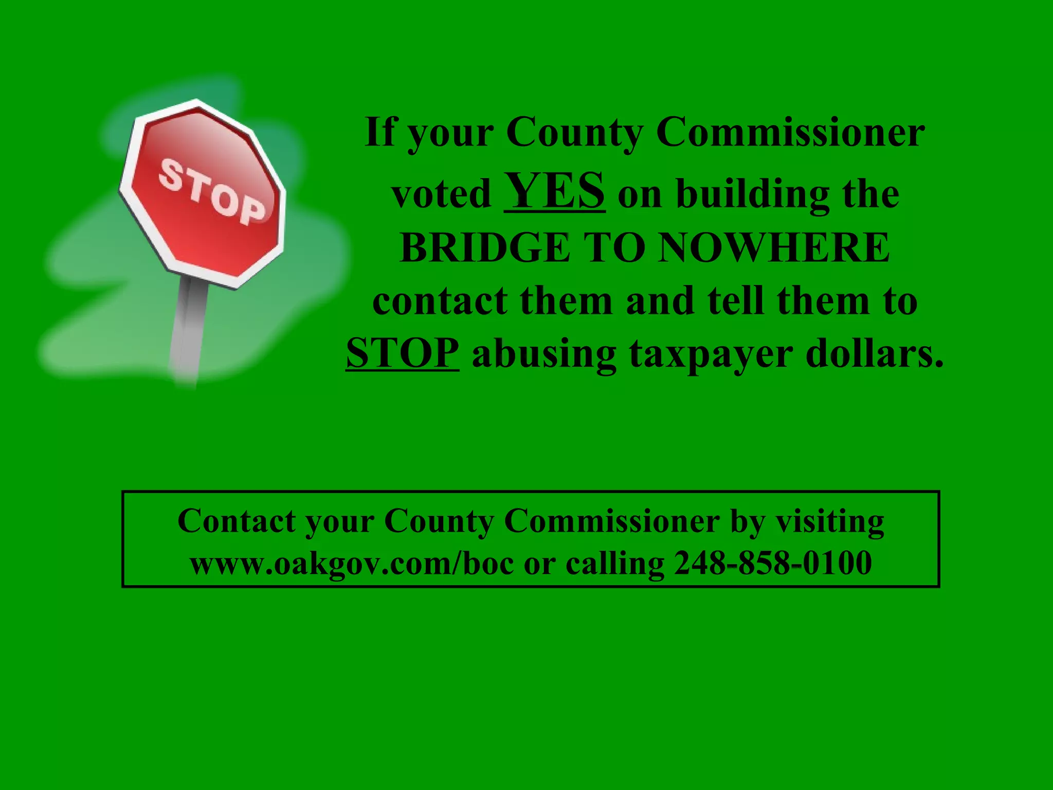 If your County Commissioner voted  YES  on building the BRIDGE TO NOWHERE contact them and tell them to  STOP  abusing taxpayer dollars. Contact your County Commissioner by visiting www.oakgov.com/boc or calling 248-858-0100 