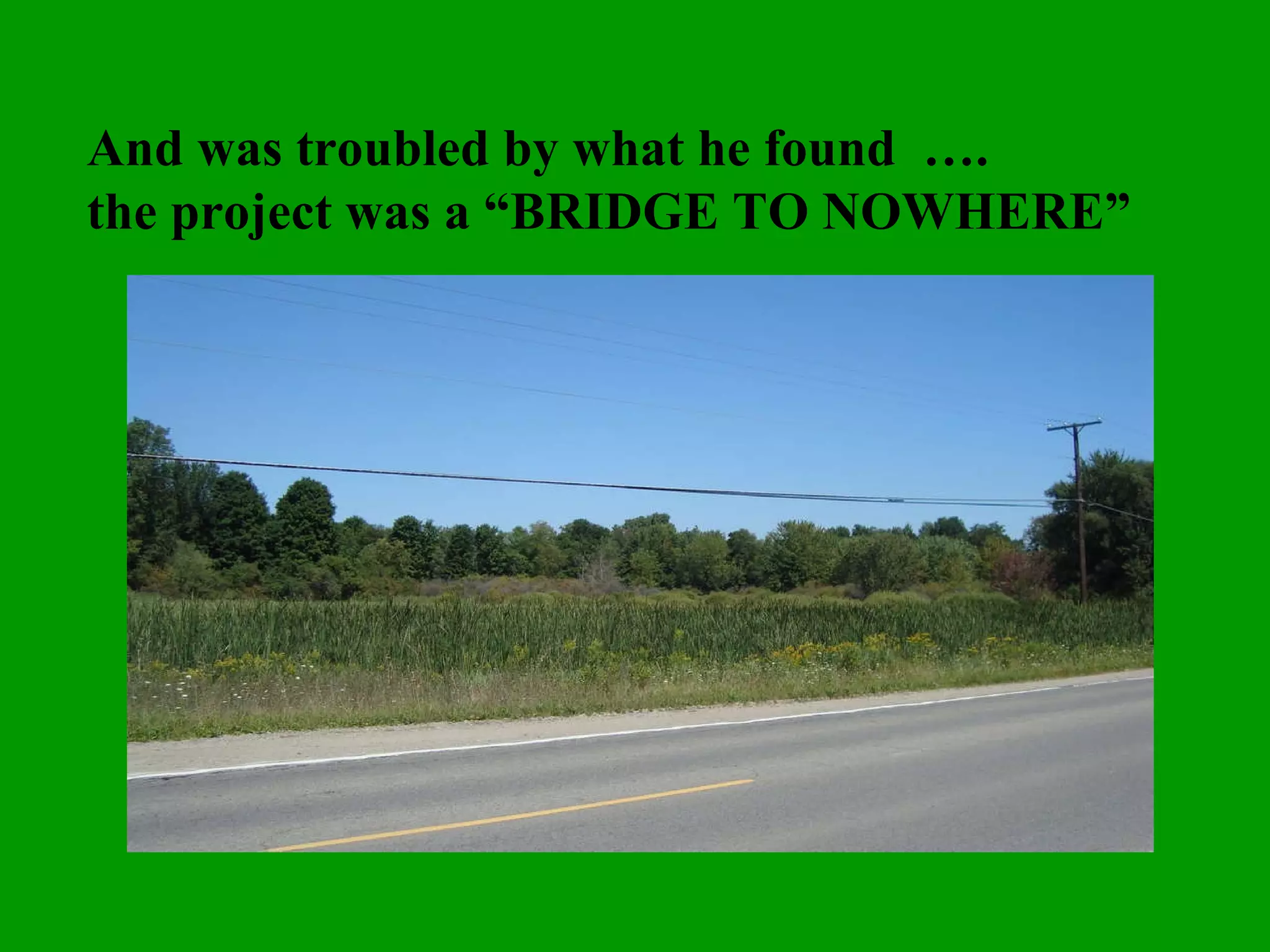 And was troubled by what he found  ….  the project was a “BRIDGE TO NOWHERE” 