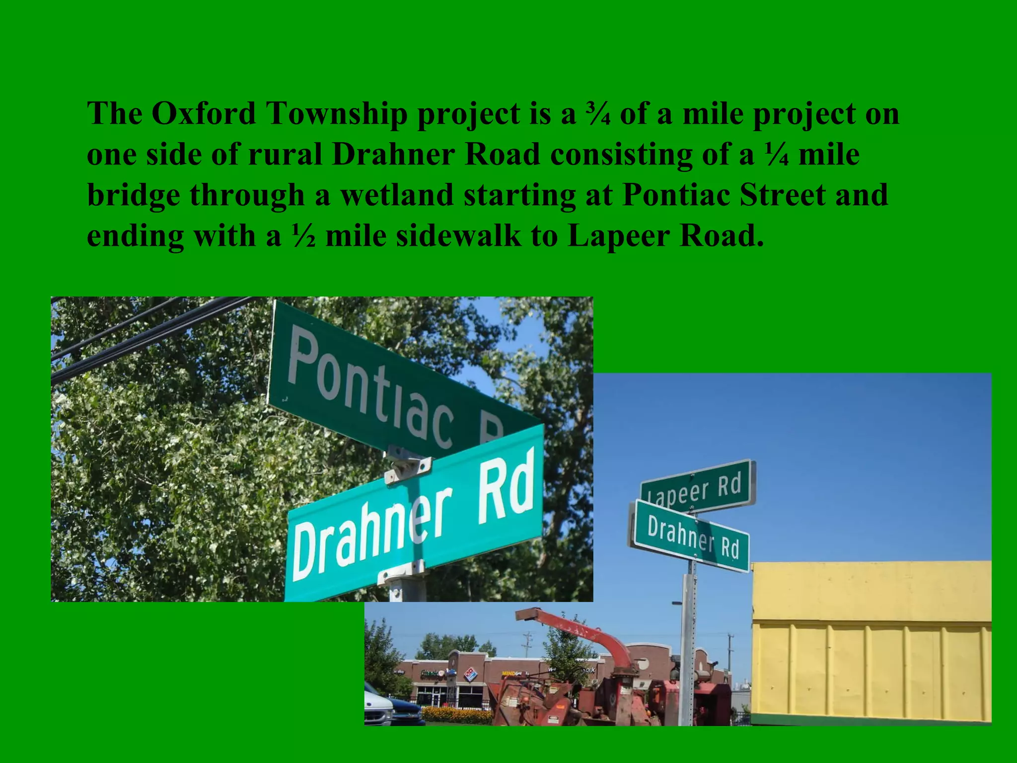 The Oxford Township project is a ¾ of a mile project on one side of rural Drahner Road consisting of a ¼ mile bridge through a wetland starting at Pontiac Street and ending with a ½ mile sidewalk to Lapeer Road. 