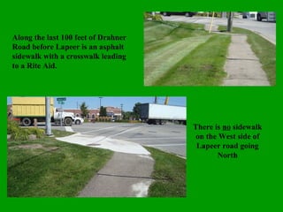 Along the last 100 feet of Drahner Road before Lapeer is an asphalt sidewalk with a crosswalk leading to a Rite Aid. There is  no  sidewalk on the West side of Lapeer road going North 