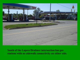 South of the Lapeer/Drahner intersection has gas stations with no sidewalk connectivity on either side. 