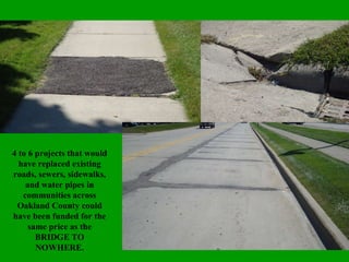 4 to 6 projects that would have replaced existing roads, sewers, sidewalks, and water pipes in communities across Oakland County could have been funded for the same price as the BRIDGE TO NOWHERE. 