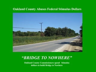 Oakland County Abuses Federal Stimulus Dollars “ BRIDGE TO NOWHERE”  Oakland County Commissioners spend  Stimulus dollars to build Bridge to Nowhere 