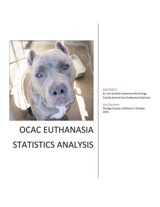OCAC EUTHANASIA
STATISTICS ANALYSIS
ABSTRACT
Dr. Jim Gardner examines the Orange
County Animal Care Euthanasia Statistics
Jim Gardner
Orange County, California | October
2015
 