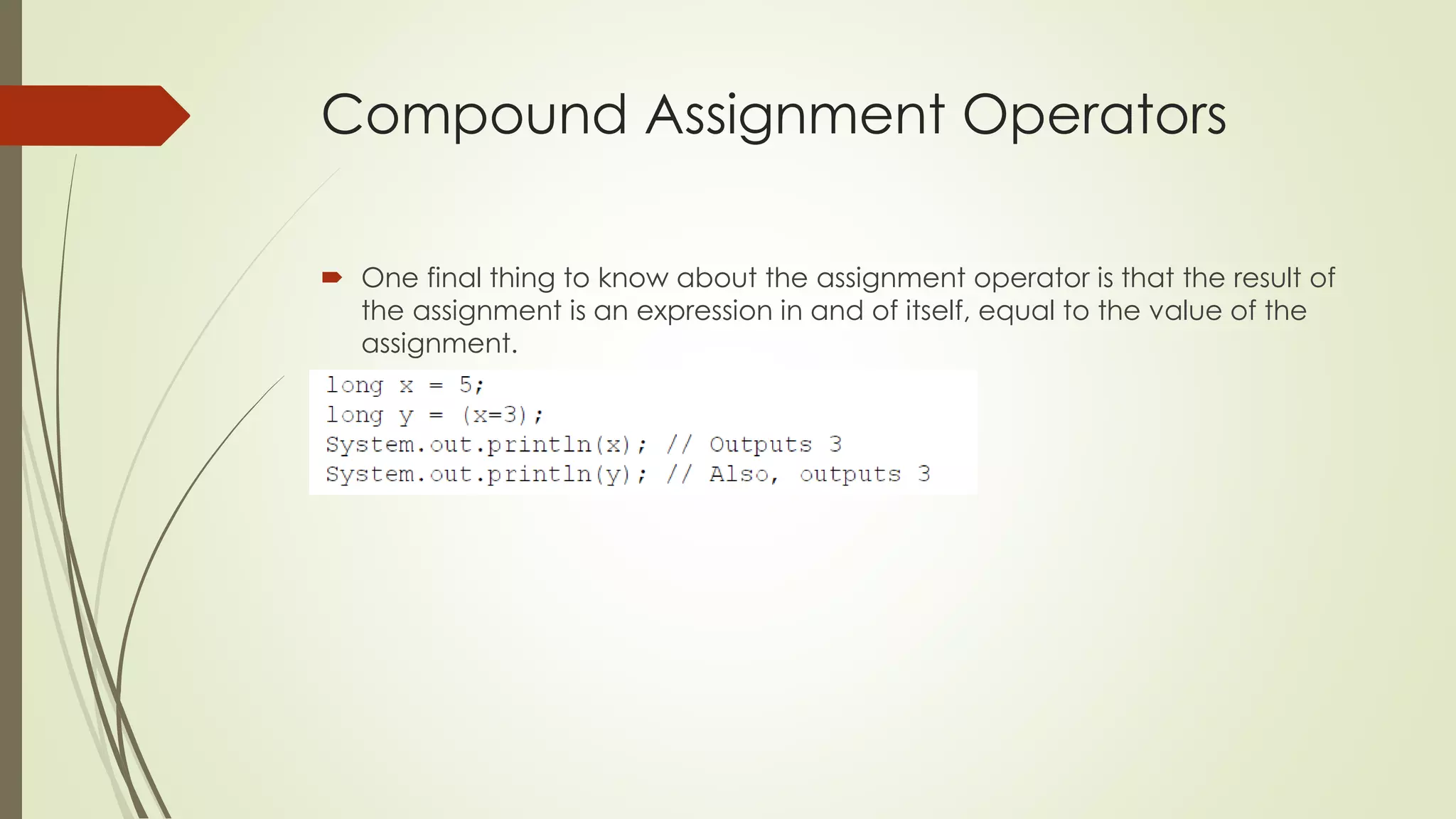 Compound Assignment Operators
 One final thing to know about the assignment operator is that the result of
the assignment is an expression in and of itself, equal to the value of the
assignment.
 