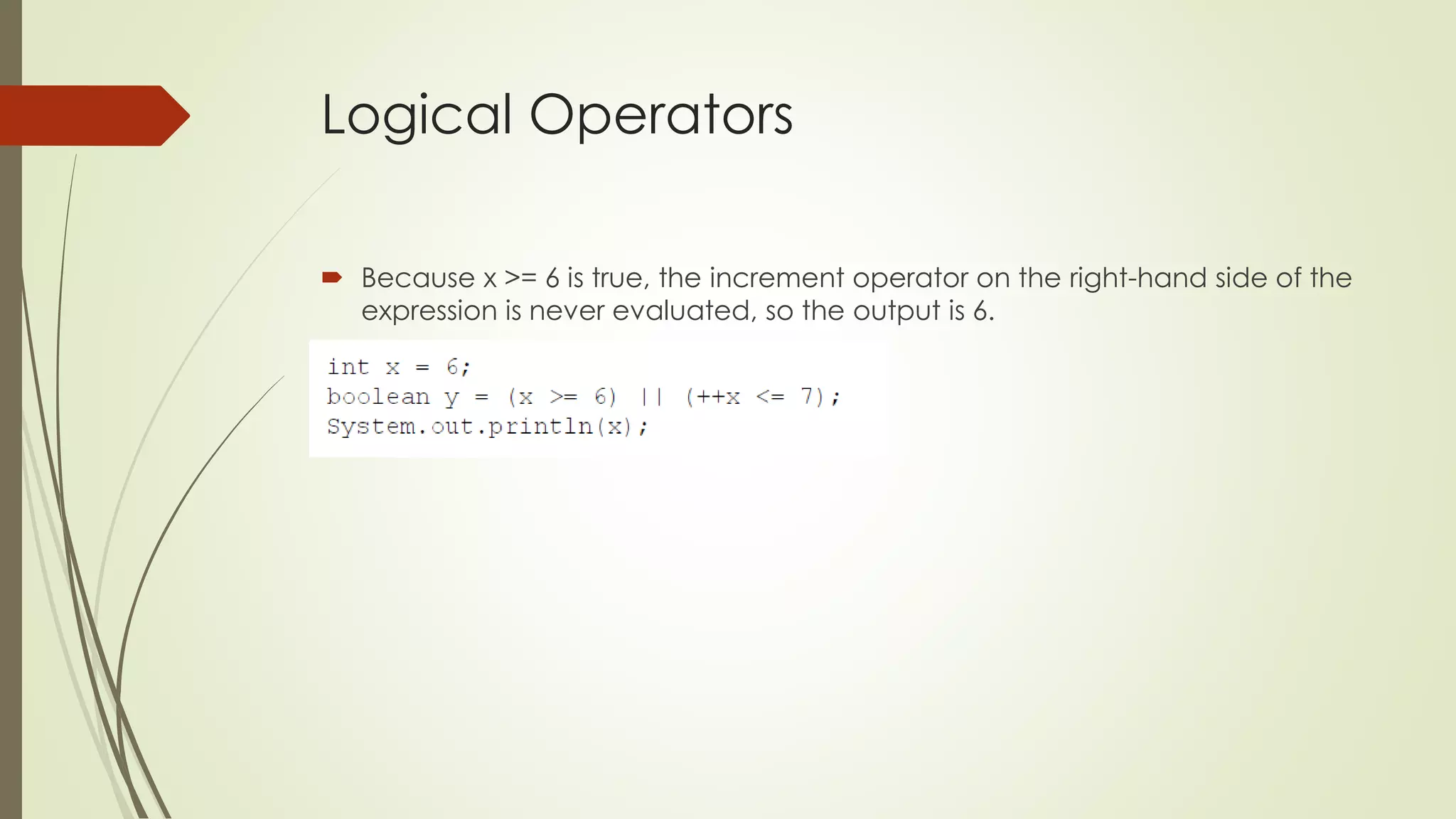 Logical Operators
 Because x >= 6 is true, the increment operator on the right-hand side of the
expression is never evaluated, so the output is 6.
 