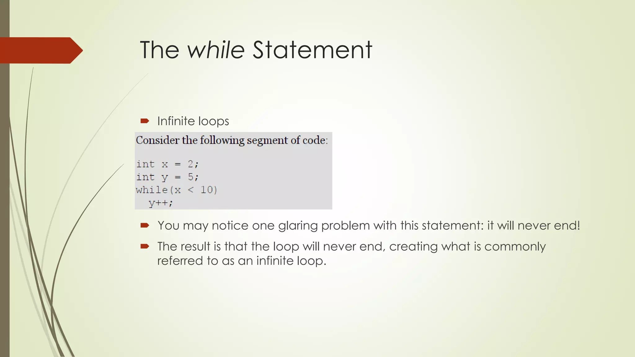 The while Statement
 Infinite loops
 You may notice one glaring problem with this statement: it will never end!
 The result is that the loop will never end, creating what is commonly
referred to as an infinite loop.
 
