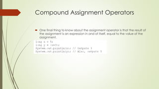 Compound Assignment Operators
 One final thing to know about the assignment operator is that the result of
the assignment is an expression in and of itself, equal to the value of the
assignment.
 