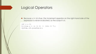 Logical Operators
 Because x >= 6 is true, the increment operator on the right-hand side of the
expression is never evaluated, so the output is 6.
 