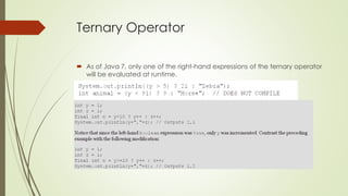 Ternary Operator
 As of Java 7, only one of the right-hand expressions of the ternary operator
will be evaluated at runtime.
 