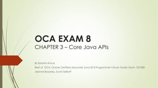 OCA EXAM 8
CHAPTER 3 – Core Java APIs
By İbrahim Kürce
Brief of OCA: Oracle Certified Associate Java SE 8 Programmer I Study Guide: Exam 1Z0-808
Jeanne Boyarsky, Scott Selikoff
 