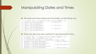Manipulating Dates and Times
 The date and time classes are immutable, just like String was.
 There are also nice easy methods to go backward in time.
 