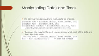 Manipulating Dates and Times
 It is common for date and time methods to be chained.
 The exam also may test to see if you remember what each of the date and
time objects includes.
 