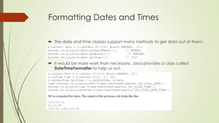 Formatting Dates and Times
 The date and time classes support many methods to get data out of them:
 It would be more work than necessary. Java provides a class called
DateTimeFormatter to help us out.
 