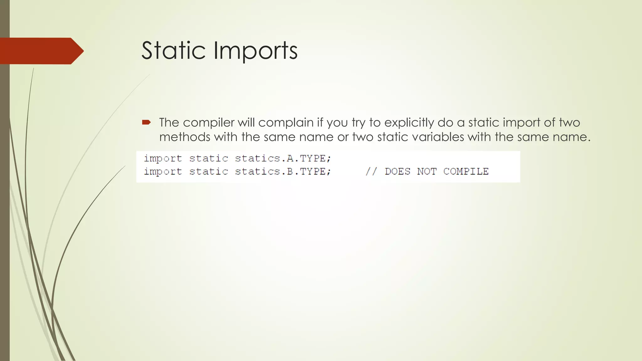 Static Imports
 The compiler will complain if you try to explicitly do a static import of two
methods with the same name or two static variables with the same name.
 