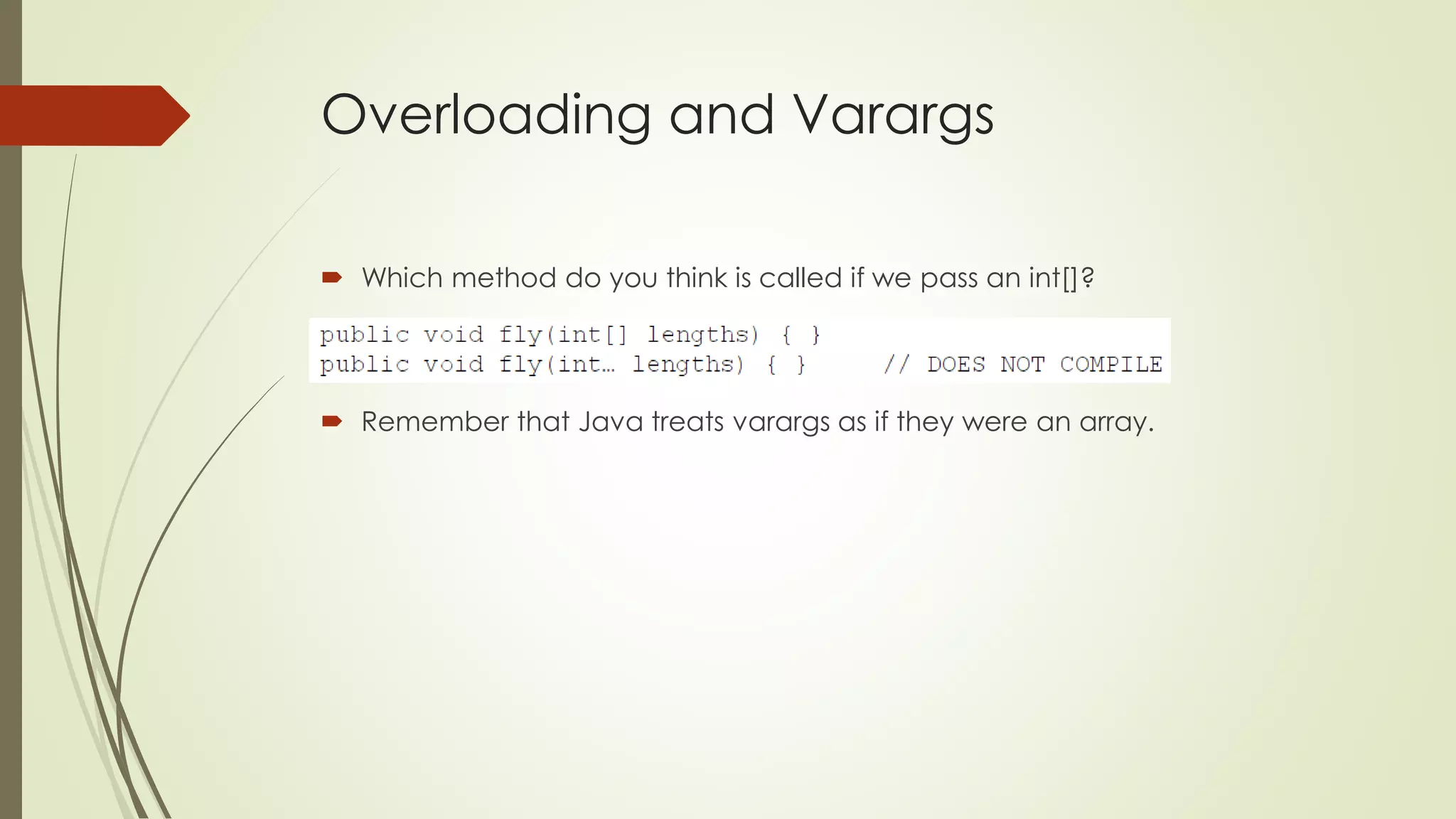 Overloading and Varargs
 Which method do you think is called if we pass an int[]?
 Remember that Java treats varargs as if they were an array.
 
