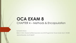 OCA EXAM 8
CHAPTER 4 – Methods & Encapsulation
By İbrahim Kürce
Brief of OCA: Oracle Certified Associate Java SE 8 Programmer I Study Guide: Exam 1Z0-808
Jeanne Boyarsky, Scott Selikoff
 