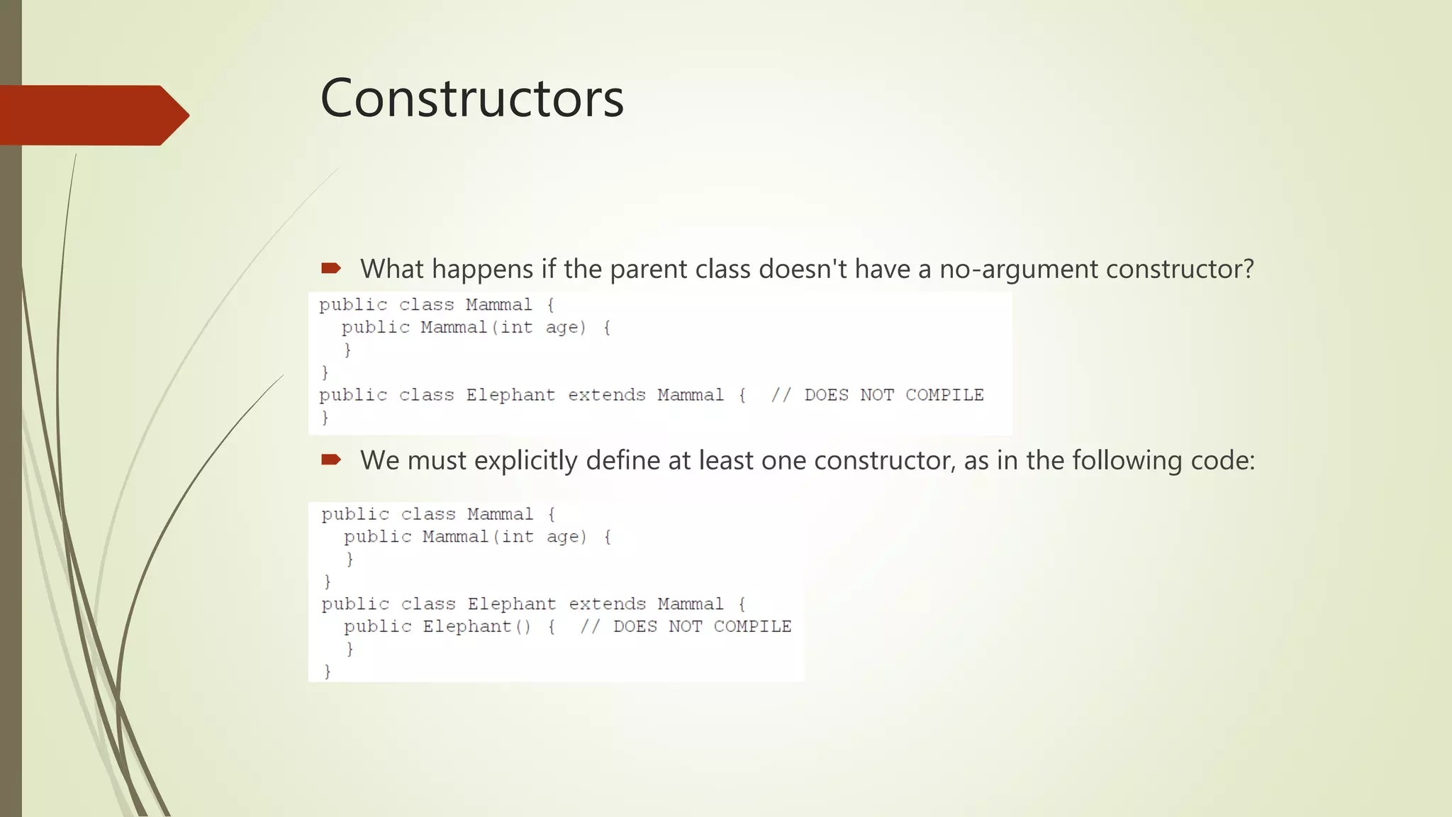 Constructors
 What happens if the parent class doesn't have a no-argument constructor?
 We must explicitly define at least one constructor, as in the following code:
 