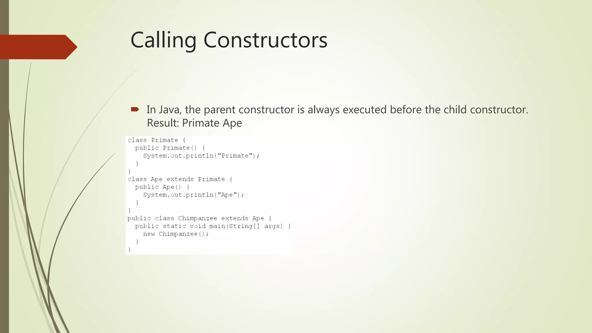Calling Constructors
 In Java, the parent constructor is always executed before the child constructor.
Result: Primate Ape
 