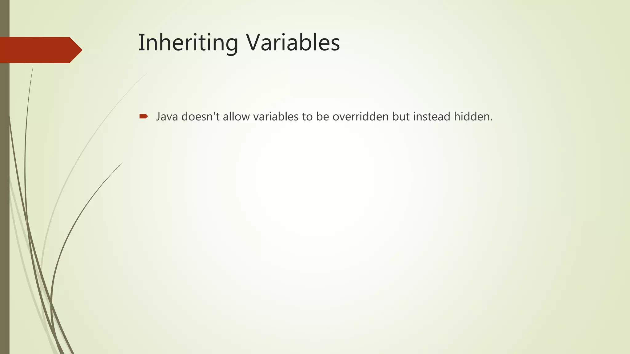 Inheriting Variables
 Java doesn't allow variables to be overridden but instead hidden.
 