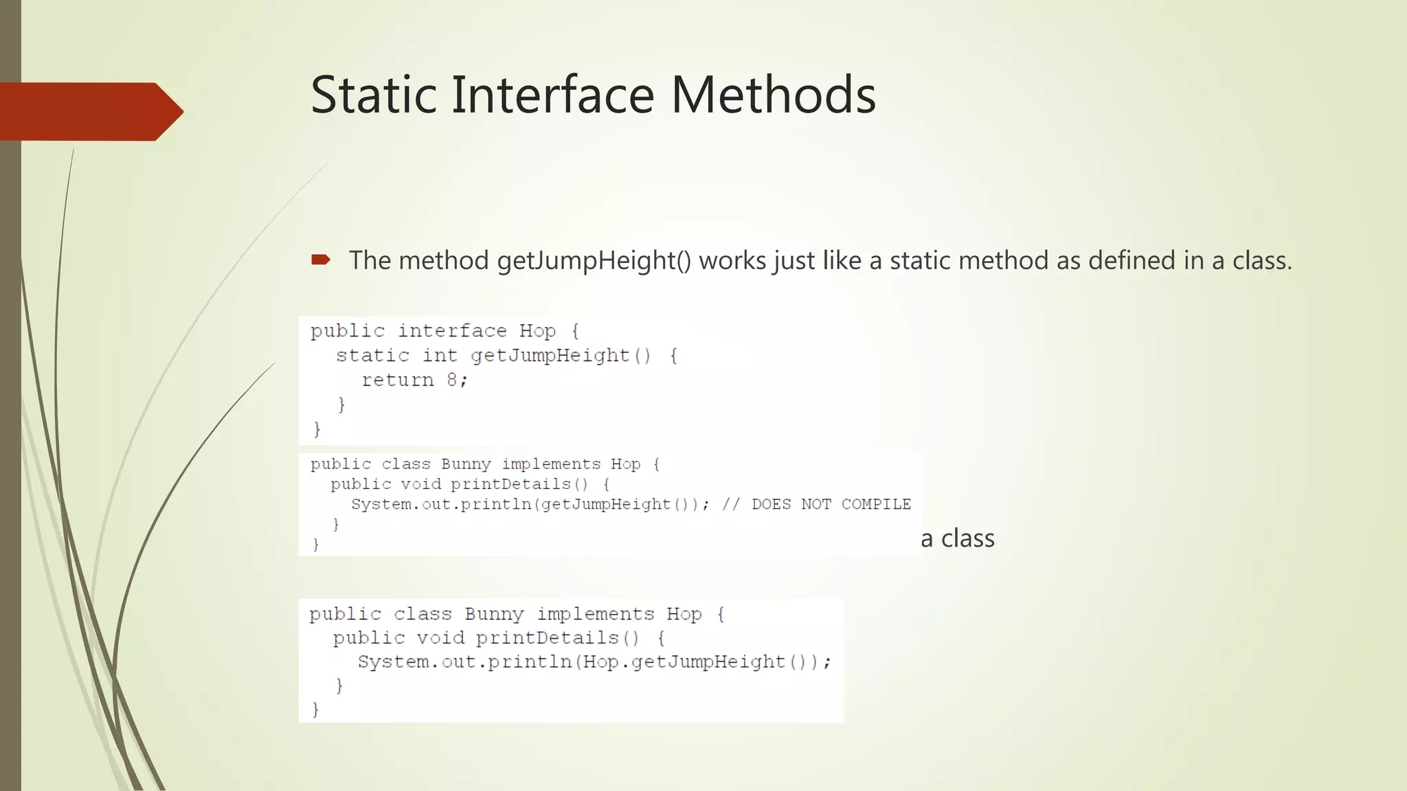 Static Interface Methods
 The method getJumpHeight() works just like a static method as defined in a class.
 The static interface methods are not inherited by a class
 