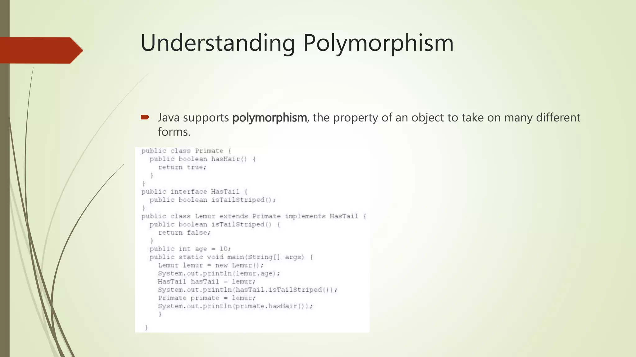 Understanding Polymorphism
 Java supports polymorphism, the property of an object to take on many different
forms.
 
