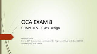 OCA EXAM 8
CHAPTER 5 – Class Design
By İbrahim Kürce
Brief of OCA: Oracle Certified Associate Java SE 8 Programmer I Study Guide: Exam 1Z0-808
Jeanne Boyarsky, Scott Selikoff
 