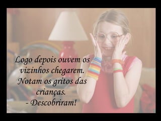 Logo depois ouvem os vizinhos chegarem. Notam os gritos das crianças.  - Descobriram!  