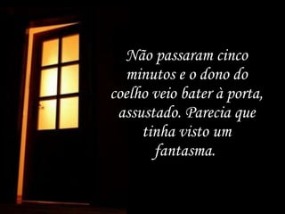 Não passaram cinco minutos e o dono do coelho veio bater à porta, assustado. Parecia que tinha visto um fantasma.  