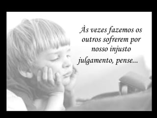 Às vezes fazemos os outros sofrerem por nosso injusto julgamento, pense...    